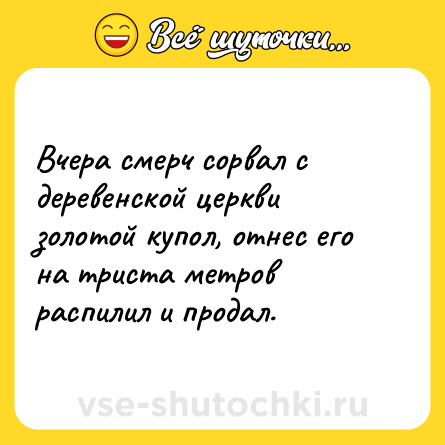 Шутка: Вчера смерч сорвал с деревенской церкви золотой купол, отнес его на триста метров распилил и продал.