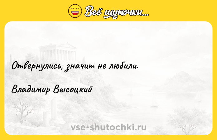 Цитата: Отвернулись, значит не любили.Владимир Высоцкий