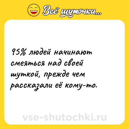 Шутка: 95% людей начинают смеяться над своей шуткой, прежде чем рассказали её кому-то.