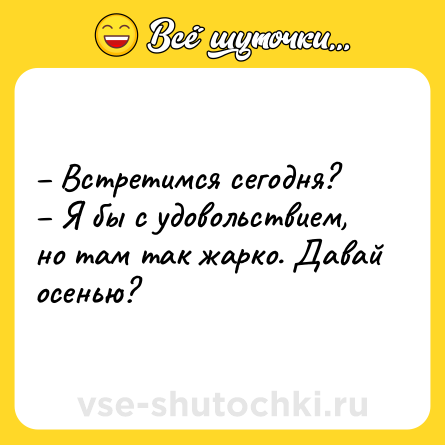 Шутка: – Встретимся сегодня? <br>– Я бы с удовольствием, но там так жарко. Давай осенью?