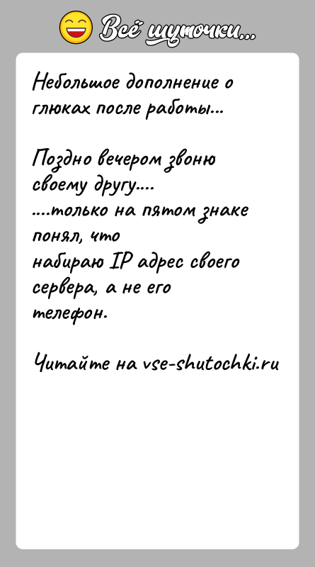История: Небольшое дополнение о глюках после работы...Поздно вечером звоню своему другу........только на пятом знаке понял, чтонабираю IP адрес своего сервера, а
