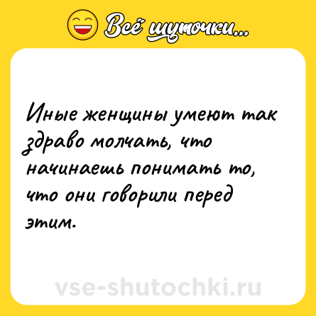 Шутка: Иные женщины умеют так здраво молчать, что начинаешь понимать то, что они говорили перед этим.
