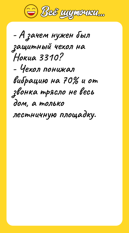 Шутка: - А зачем нужен был защитный чехол на Нокиа 3310?- Чехол понижал вибрацию на 70 и от звонка трясло не весь дом, а только лестничную площадку.