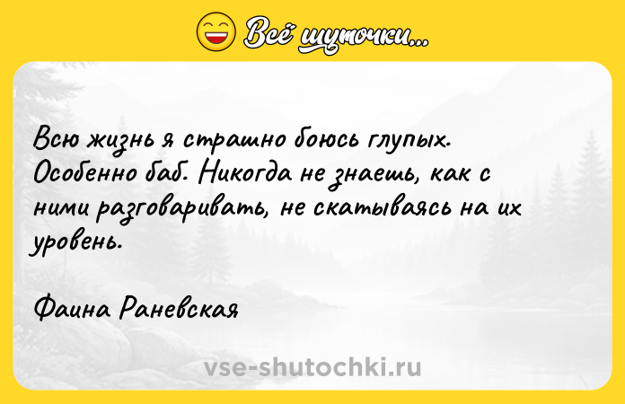Цитата: Всю жизнь я страшно боюсь глупых. Особенно баб. Никогда не знаешь, как с ними разговаривать, не скатываясь на их уровень.Фаина Раневская