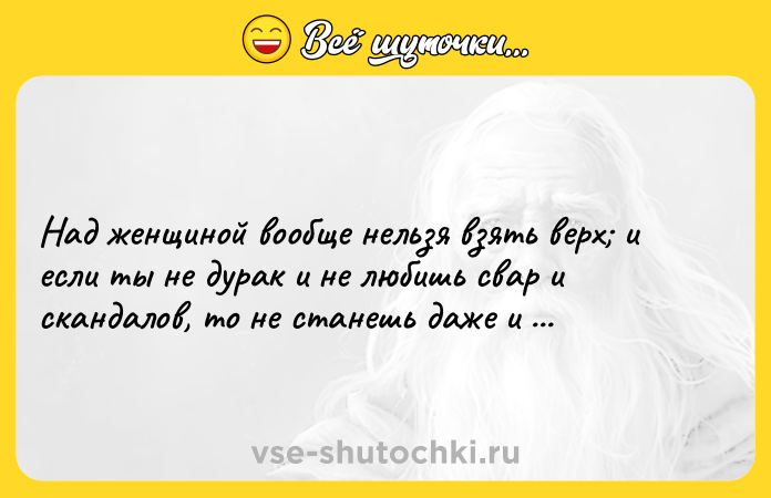 Цитата: Над женщиной вообще нельзя взять верх и если ты не дурак и не любишь свар и скандалов, то не станешь даже и пытаться.Уильям Фолкнер Авессалом, Авессалом!