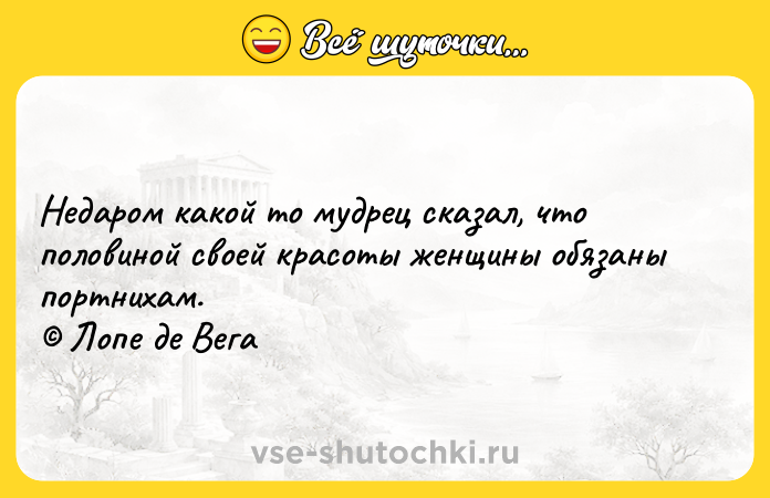 Цитата: Недаром какой то мудрец сказал, что половиной своей красоты женщины обязаны портнихам. Лопе де Вега