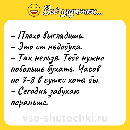 Шутка: – Плохо выглядишь.<br>– Это от недобуха.<br>– Так нельзя. Тебе нужно побольше бухать. Часов по 7-8 в сутки хотя бы.<br>– Сегодня забухаю пораньше.