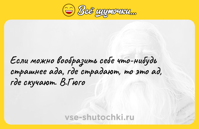 Цитата: Если можно вообразить себе что-нибудь страшнее ада, где страдают, то это ад, где скучают. В.Гюго