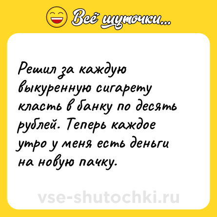 Шутка: Решил за каждую выкуренную сигарету класть в банку по десять рублей. Теперь каждое утро у меня есть деньги на новую пачку.