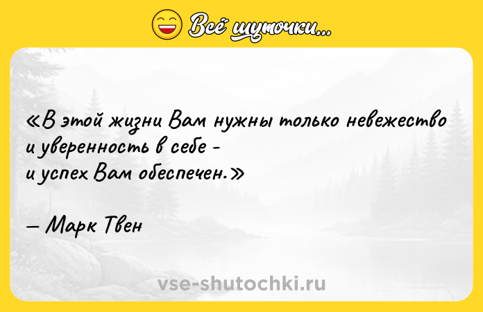 Цитата: В этой жизни Вам нужны только невежество и уверенность в себе -и успех Вам обеспечен.Марк Твен