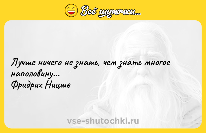 Цитата: Лучше ничего не знать, чем знать многое наполовину... Фридрих Ницше