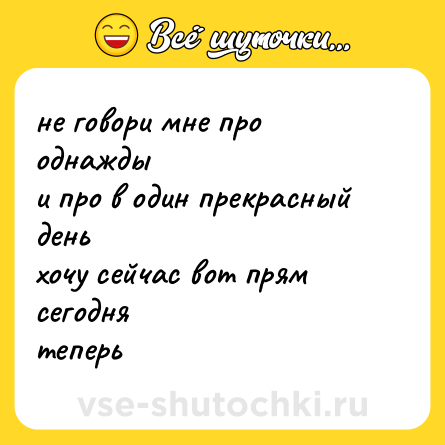 Шутка: не говори мне про однажды<br>и про в один прекрасный день <br>хочу сейчас вот прям сегодня <br>теперь