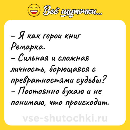 Шутка: – Я как герои книг Ремарка.<br>– Сильная и сложная личность, борющаяся с превратностями судьбы?<br>– Постоянно бухаю и не понимаю, что происходит.
