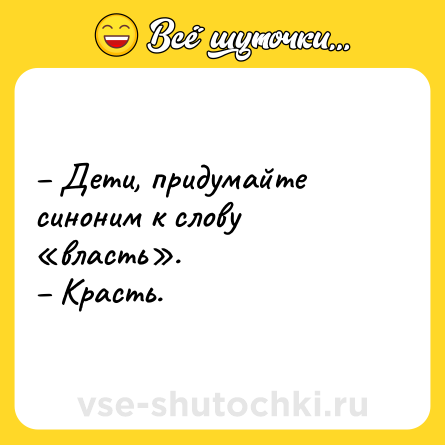 Шутка: – Дети, придумайте синоним к слову «власть».<br>– Красть.
