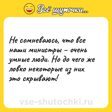 Шутка: Не сомневаюсь, что все наши министры – очень умные люди. Но до чего же ловко некоторые из них это скрывают!