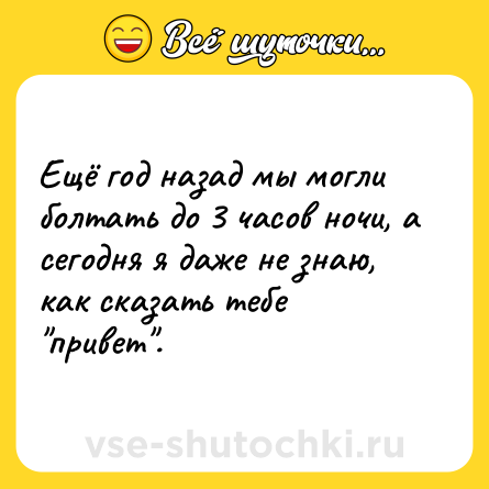 Шутка: Ещё год назад мы могли болтать до 3 часов ночи, а сегодня я даже не знаю, как сказать тебе 