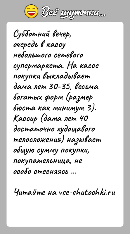 История: Субботний вечер, очередь в кассу небольшого сетевого супермаркета. На кассе покупки выкладывает дама лет 30-35, весьма богатых форм (размер бюста