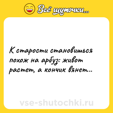 Шутка: К старости становишься похож на арбуз: живот растет, а кончик вянет...