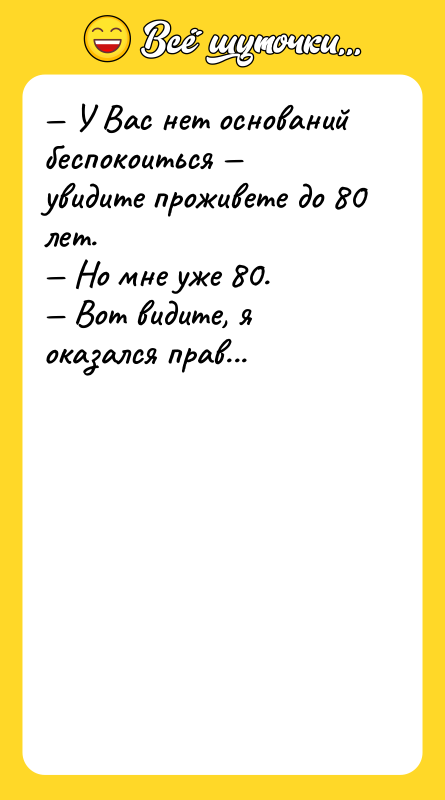 Шутка: У Вас нет оснований беспокоиться увидите проживете до 80 лет. Но мне уже 80. Вот видите, я оказался прав...