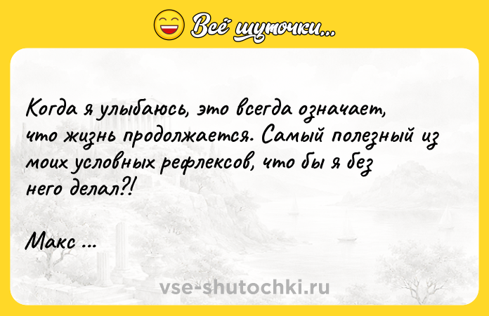 Цитата: Когда я улыбаюсь, это всегда означает, что жизнь продолжается. Самый полезный из моих условных рефлексов, что бы я без него делал?! Макс Фрай
