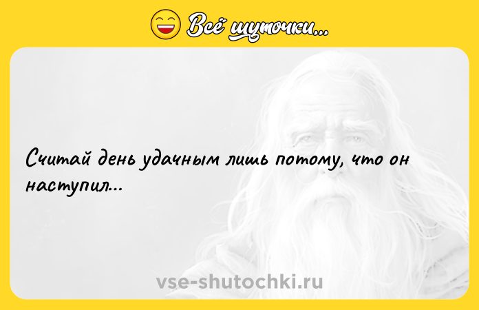 Цитата: Считай день удачным лишь потому, что он наступил