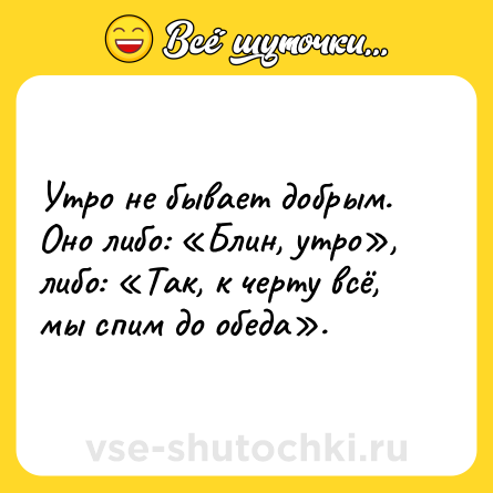 Шутка: Утро не бывает добрым. Оно либо: «Блин, утро», либо: «Так, к черту всё, мы спим до обеда».