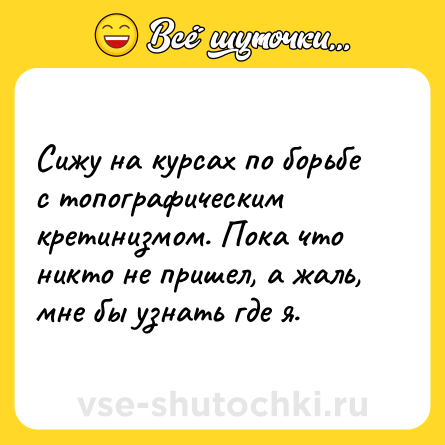 Шутка: Сижу на курсах по борьбе с топографическим кретинизмом. Пока что никто не пришел, а жаль, мне бы узнать где я.