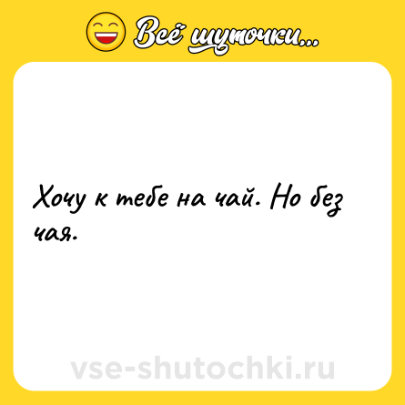 Шутка: Хочу к тебе на чай. Но без чая.