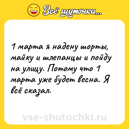 Шутка: 1 марта я надену шорты, майку и шлепанцы и пойду на улицу. Потому что 1 марта уже будет весна. Я всё сказал.