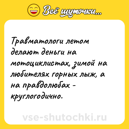 Шутка: Травматологи летом делают деньги на мотоциклистах, зимой на любителях горных лыж, а на правдолюбах - круглогодично.