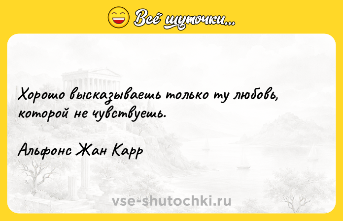 Цитата: Хорошо высказываешь только ту любовь, которой не чувствуешь. Альфонс Жан Карр