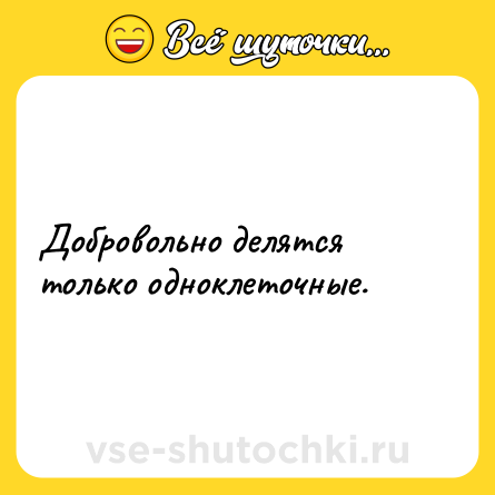 Шутка: Добровольно делятся только одноклеточные.
