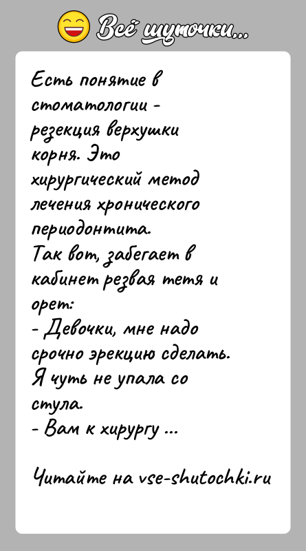 История: Есть понятие в стоматологии - резекция верхушки корня. Это хирургический метод лечения хронического периодонтита.Так вот, забегает в кабинет резвая