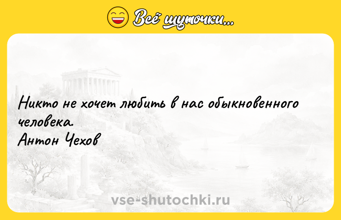 Цитата: Никто не хочет любить в нас обыкновенного человека. Антон Чехов