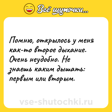 Шутка: Помню, открылось у меня как-то второе дыхание. Очень неудобно. Не знаешь каким дышать: первым или вторым.
