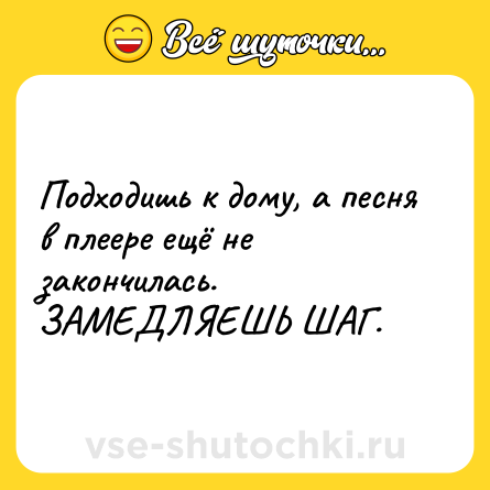 Шутка: Подходишь к дому, а песня в плеере ещё не закончилась. <br>ЗАМЕДЛЯЕШЬ ШАГ.
