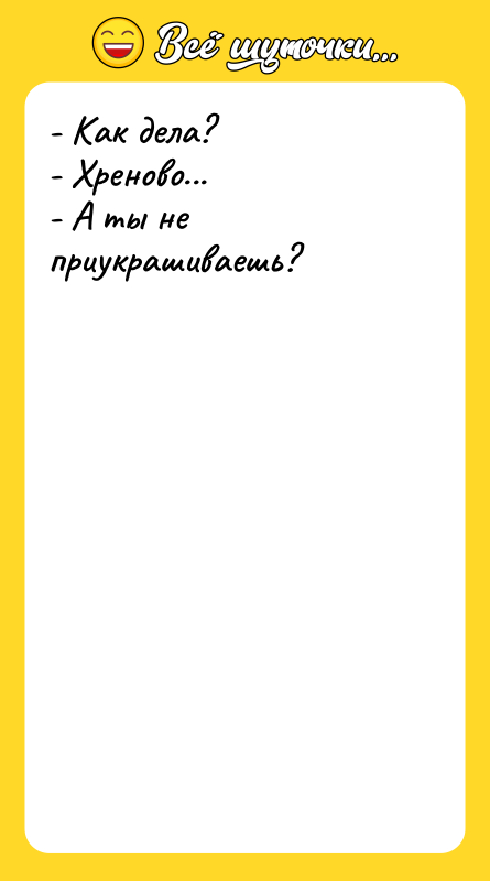 - Как дела? - Хреново... - А ты не приукрашиваешь?