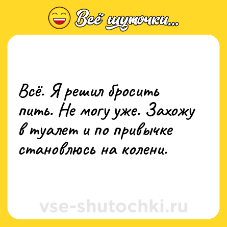 Шутка: Всё. Я решил бросить пить. Не могу уже. Захожу в туалет и по привычке становлюсь на колени.