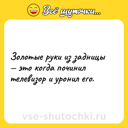 Шутка: Золотые руки из задницы — это когда починил телевизор и уронил его.