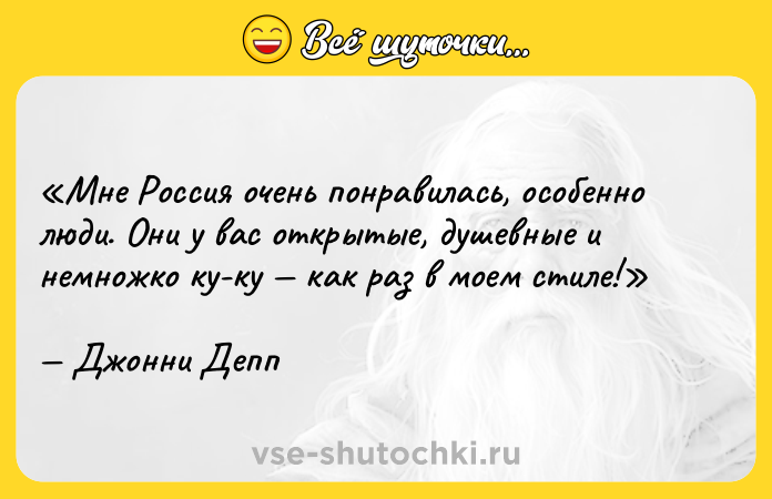 Цитата: Мне Россия очень понравилась, особенно люди. Они у вас открытые, душевные и немножко ку-ку как раз в моем стиле!Джонни Депп