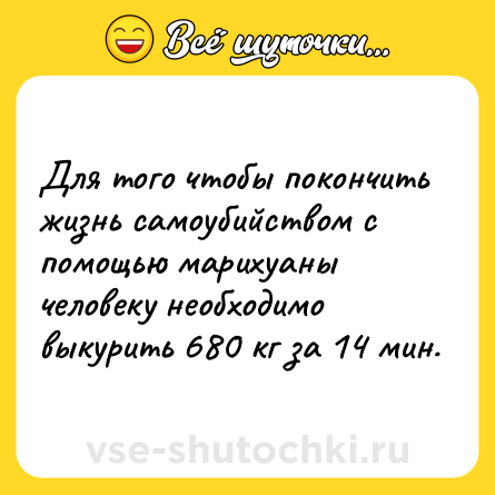 Шутка: Для того чтобы покончить жизнь самоубийством с помощью марихуаны человеку необходимо выкурить 680 кг за 14 мин.