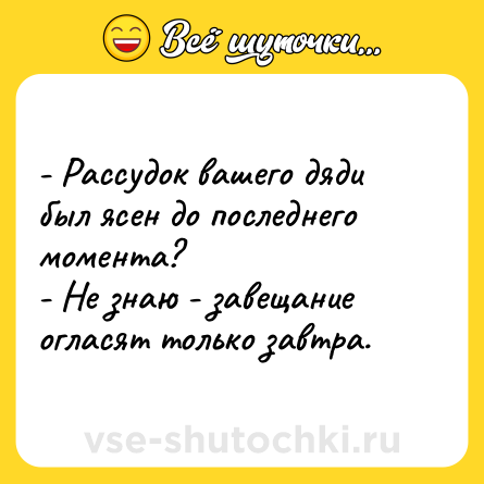 Шутка: - Рассудок вашего дяди был ясен до последнего момента?<br>- Не знаю - завещание огласят только завтра.