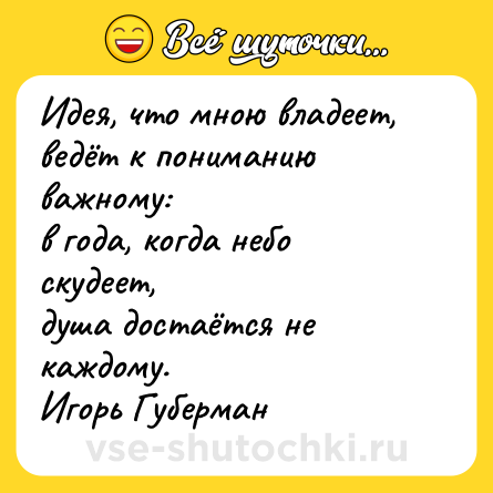 Шутка: Идея, что мною владеет, <br>ведёт к пониманию важному: <br>в года, когда небо скудеет, <br>душа достаётся не каждому. <br>Игорь Губерман