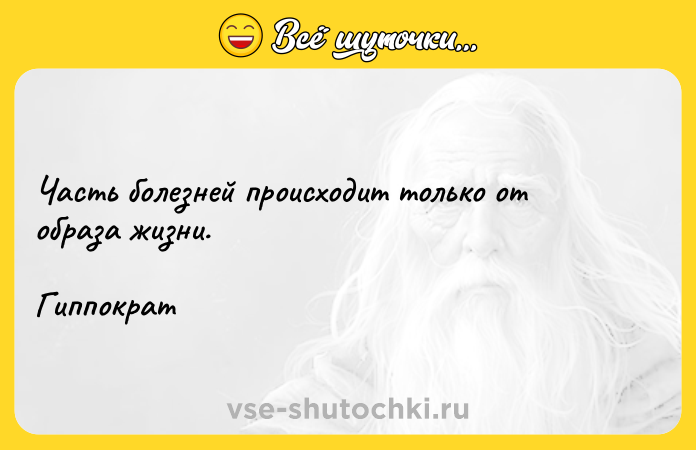 Цитата: Часть болезней происходит только от образа жизни.Гиппократ