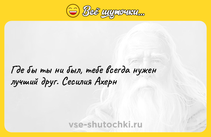 Цитата: Где бы ты ни был, тебе всегда нужен лучший друг. Сесилия Ахерн