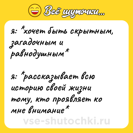 Шутка: я: *хочет быть скрытным, загадочным и равнодушным*  <br>  <br>я: *рассказывает всю историю своей жизни тому, кто проявляет ко мне внимание*