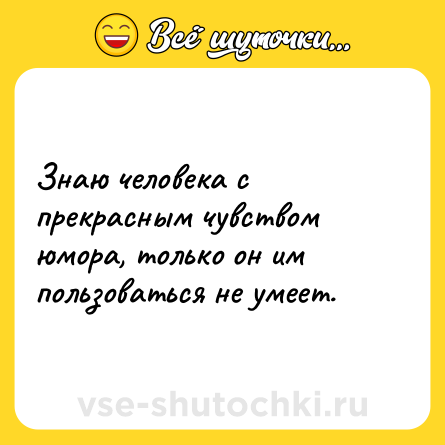 Шутка: Знаю человека с прекрасным чувством юмора, только он им пользоваться не умеет.
