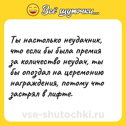 Шутка: Ты настолько неудачник, что если бы была премия за количество неудач, ты бы опоздал на церемонию награждения, потому что застрял в лифте.