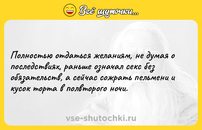 Цитата: Полностью отдаться желаниям, не думая о последствиях, раньше означал секс без обязательств, а сейчас сожрать пельмени и кусок торта в полвторого ночи.
