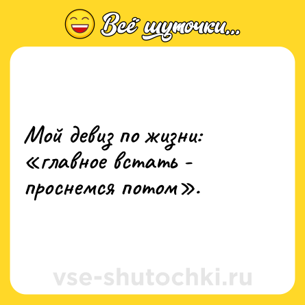 Шутка: Мой девиз по жизни: «главное встать - проснемся потом».